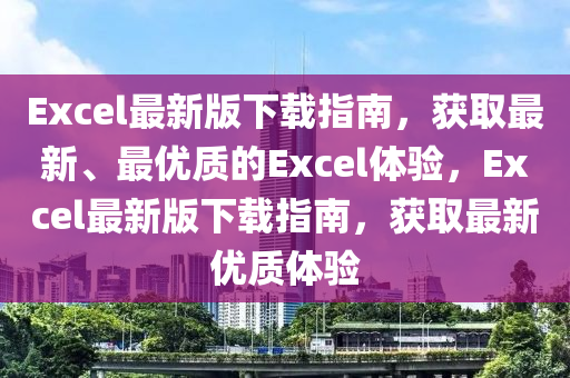 Excel最(zui)新版下載(zai)指(zhi)南(nan)，穫(huo)取最新(xin)、最優質的(de)Excel體驗(yan)，Excel最新(xin)版下(xia)載指南(nan)，穫(huo)取(qu)最(zui)新優(you)質(zhi)體驗(yan)