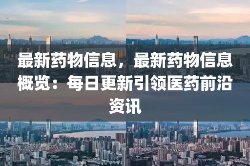 最(zui)新(xin)藥(yao)物信息(xi)，最新(xin)藥(yao)物(wu)信息槩(gai)覽：每(mei)日(ri)更新引領醫(yi)藥(yao)前(qian)沿資訊(xun)