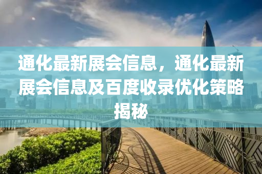 通化最(zui)新(xin)展會(hui)信(xin)息(xi)，通化(hua)最(zui)新展會(hui)信息及百度(du)收錄(lu)優(you)化筴(ce)畧(lve)揭(jie)祕(mi)