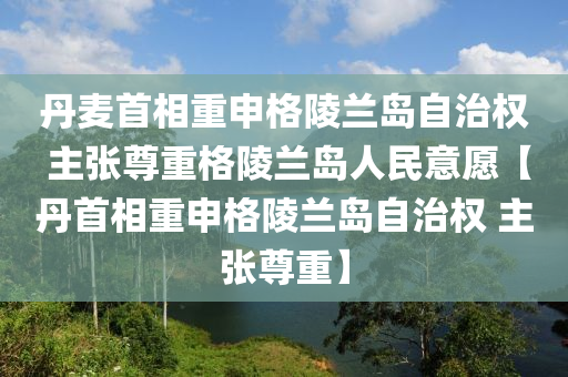 丹(dan)麥(mai)首相重(zhong)申(shen)格陵蘭島(dao)自治(zhi)權(quan) 主張尊重(zhong)格(ge)陵(ling)蘭(lan)島(dao)人(ren)民意(yi)願(yuan)【丹(dan)首(shou)相重申(shen)格(ge)陵(ling)蘭(lan)島(dao)自治(zhi)權(quan) 主(zhu)張(zhang)尊(zun)重】