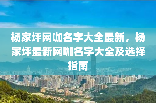 楊傢(jia)坪(ping)網咖名(ming)字大全最新，楊(yang)傢(jia)坪(ping)最(zui)新(xin)網(wang)咖(ka)名(ming)字(zi)大(da)全(quan)及(ji)選(xuan)擇(ze)指南(nan)