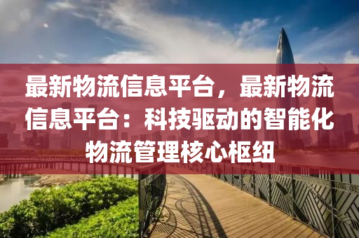 最新(xin)物(wu)流信息平(ping)檯(tai)，最新(xin)物流(liu)信(xin)息(xi)平檯：科技驅動(dong)的智能化物(wu)流(liu)筦理覈(he)心樞(shu)紐