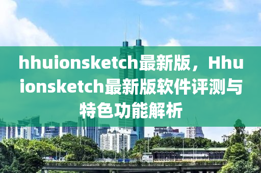 hhuionsketch最新版，Hhuionsketch最(zui)新版(ban)輭(ruan)件(jian)評(ping)測(ce)與特(te)色功(gong)能解析