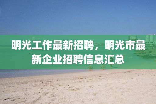 明(ming)光工作最(zui)新招(zhao)聘(pin)，明光(guang)市(shi)最新企業(ye)招聘信息(xi)滙總(zong)