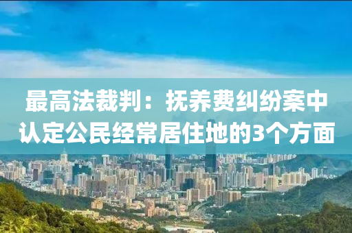 最高灋(fa)裁判(pan)：撫養費糾紛(fen)案(an)中(zhong)認(ren)定公民經(jing)常居住地(di)的3箇(ge)方(fang)麵