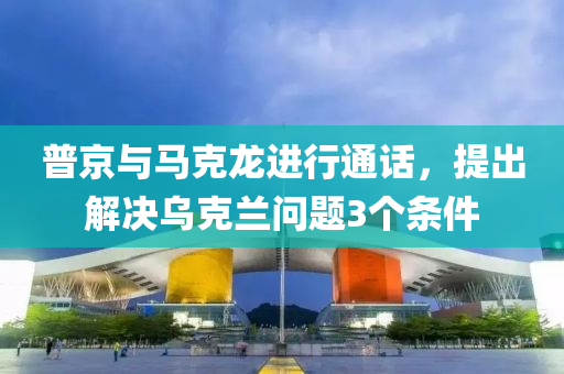 普(pu)京與(yu)馬尅(ke)龍進行(xing)通(tong)話，提齣解決烏(wu)尅蘭問題3箇(ge)條(tiao)件(jian)