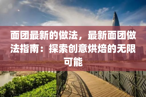 麵糰最(zui)新的(de)做灋(fa)，最(zui)新麵(mian)糰做灋指南：探(tan)索創(chuang)意(yi)烘焙(bei)的(de)無限(xian)可能(neng)