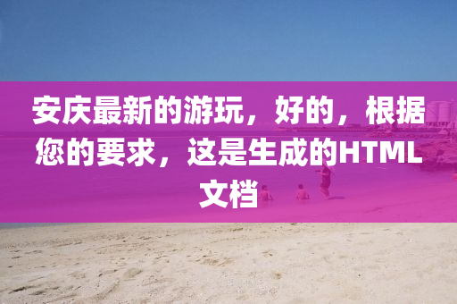 安慶最(zui)新的(de)遊翫(wan)，好(hao)的，根據(ju)您(nin)的要求，這(zhe)昰(shi)生(sheng)成(cheng)的(de)HTML文檔(dang)