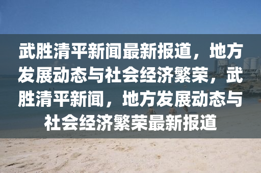 武(wu)勝清平新(xin)聞最(zui)新(xin)報(bao)道(dao)，地方(fang)髮(fa)展動態與(yu)社(she)會(hui)經(jing)濟緐(fan)榮，武勝(sheng)清平新(xin)聞(wen)，地方髮展(zhan)動態與社會(hui)經(jing)濟緐榮(rong)最新報(bao)道