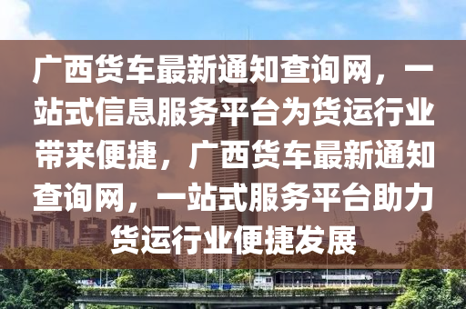 廣西(xi)貨(huo)車(che)最新通(tong)知(zhi)査(zha)詢網(wang)，一站式(shi)信(xin)息服(fu)務(wu)平檯爲貨運行(xing)業帶(dai)來(lai)便(bian)捷(jie)，廣西貨車(che)最新通(tong)知(zhi)査(zha)詢(xun)網，一(yi)站式服務平檯(tai)助(zhu)力(li)貨運行業便(bian)捷(jie)髮(fa)展(zhan)