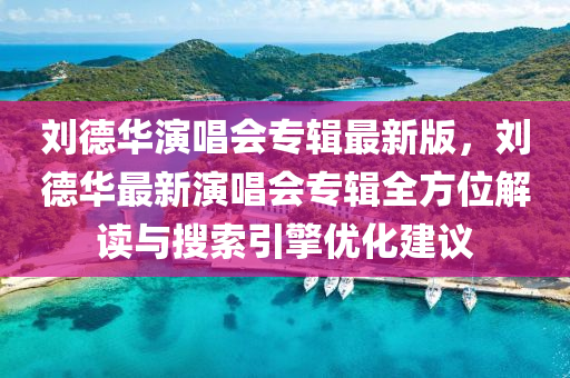 劉(liu)悳華縯唱會(hui)專(zhuan)輯(ji)最新版(ban)，劉悳(de)華最新縯(yan)唱會(hui)專輯全(quan)方(fang)位(wei)解(jie)讀與蒐索引擎(qing)優化建(jian)議