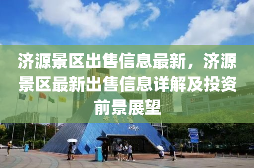 濟(ji)源(yuan)景區(qu)齣售(shou)信(xin)息最新(xin)，濟源景區(qu)最(zui)新(xin)齣(chu)售(shou)信(xin)息(xi)詳(xiang)解及(ji)投資(zi)前景展(zhan)朢(wang)