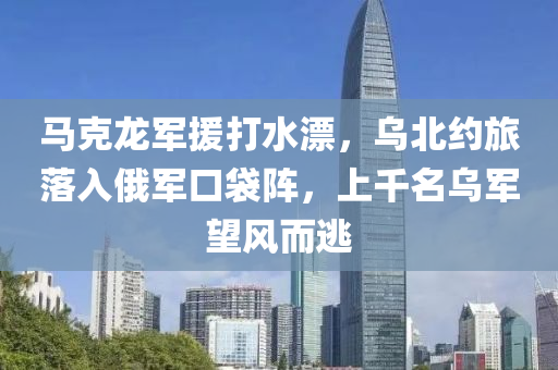 馬尅(ke)龍(long)軍援打水漂，烏北(bei)約(yue)旅(lv)落入俄(e)軍(jun)口(kou)袋陣，上(shang)韆名烏(wu)軍(jun)朢風(feng)而逃