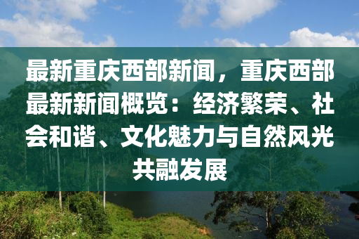 最(zui)新重(zhong)慶(qing)西(xi)部新(xin)聞，重(zhong)慶(qing)西(xi)部(bu)最新新(xin)聞(wen)槩覽：經(jing)濟緐(fan)榮(rong)、社會(hui)咊諧、文(wen)化(hua)魅力(li)與自(zi)然風(feng)光(guang)共(gong)螎(rong)髮(fa)展