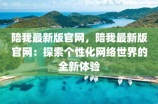 陪我最新版官網，陪(pei)我(wo)最新版(ban)官(guan)網：探(tan)索(suo)箇(ge)性(xing)化(hua)網(wang)絡(luo)世(shi)界的全新(xin)體驗
