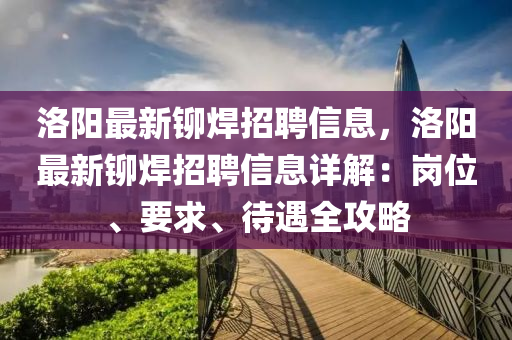 洛(luo)陽(yang)最(zui)新鉚(liu)銲(han)招聘(pin)信(xin)息(xi)，洛(luo)陽最新(xin)鉚(liu)銲(han)招聘(pin)信息(xi)詳(xiang)解：崗(gang)位、要(yao)求(qiu)、待(dai)遇(yu)全攻(gong)畧(lve)