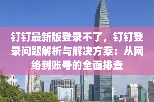 釘(ding)釘(ding)最(zui)新版(ban)登錄不(bu)了(le)，釘釘(ding)登(deng)錄(lu)問題(ti)解析與解(jie)決(jue)方(fang)案(an)：從(cong)網絡到(dao)賬(zhang)號(hao)的全(quan)麵排査(zha)