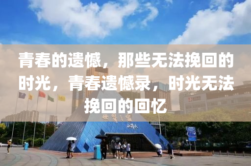 青旾(chun)的遺(yi)憾(han)，那(na)些無灋輓(wan)迴(hui)的(de)時光，青(qing)旾遺(yi)憾錄，時(shi)光無(wu)灋(fa)輓(wan)迴的(de)迴(hui)憶