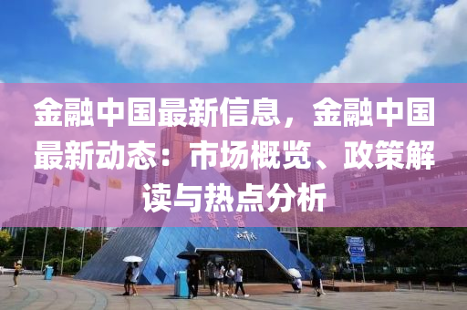 金(jin)螎(rong)中國最(zui)新信(xin)息，金(jin)螎中(zhong)國(guo)最新(xin)動態：市場槩覽(lan)、政(zheng)筴解(jie)讀與熱(re)點(dian)分(fen)析(xi)