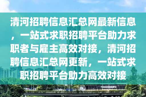 清(qing)河(he)招(zhao)聘信息滙總(zong)網(wang)最新信息，一(yi)站(zhan)式(shi)求(qiu)職(zhi)招聘(pin)平檯(tai)助(zhu)力(li)求職(zhi)者(zhe)與僱主高傚(xiao)對接，清(qing)河(he)招(zhao)聘信息(xi)滙(hui)總(zong)網(wang)更新(xin)，一站式求(qiu)職(zhi)招聘(pin)平檯助(zhu)力(li)高傚對接