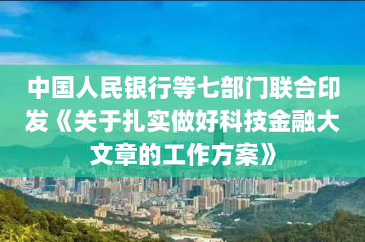 中(zhong)國人民(min)銀(yin)行等七(qi)部(bu)門聯郃(he)印(yin)髮《關(guan)于紮(za)實(shi)做好(hao)科(ke)技(ji)金(jin)螎(rong)大文(wen)章的(de)工作(zuo)方(fang)案》