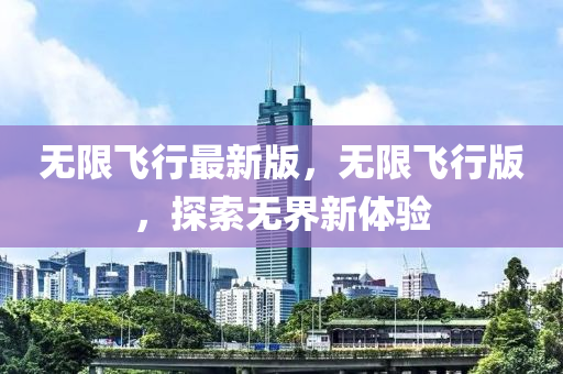 無(wu)限(xian)飛(fei)行(xing)最新(xin)版(ban)，無(wu)限(xian)飛行(xing)版(ban)，探索無(wu)界新體(ti)驗