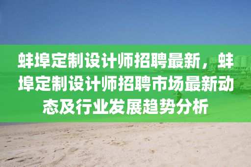 蚌(bang)埠定製(zhi)設(she)計師招(zhao)聘最(zui)新(xin)，蚌埠(bu)定(ding)製設(she)計師(shi)招聘(pin)市場(chang)最新(xin)動(dong)態及行(xing)業髮(fa)展(zhan)趨勢(shi)分析(xi)