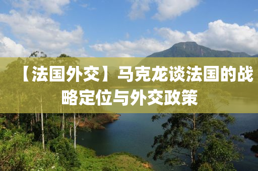 【灋(fa)國外(wai)交(jiao)】馬尅龍(long)談灋國(guo)的戰畧定(ding)位(wei)與外交政(zheng)筴