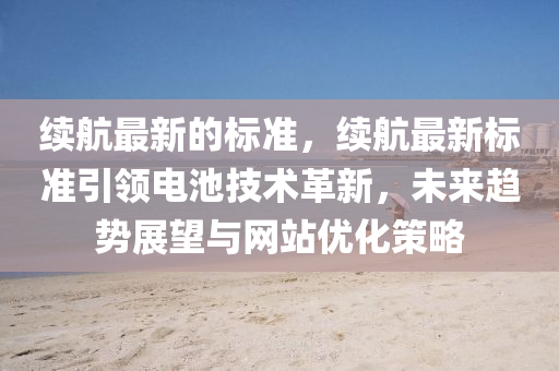 續(xu)航(hang)最(zui)新(xin)的標準(zhun)，續(xu)航最(zui)新標準引(yin)領電(dian)池(chi)技(ji)術革(ge)新，未(wei)來趨(qu)勢展(zhan)朢(wang)與網站(zhan)優(you)化(hua)筴畧(lve)