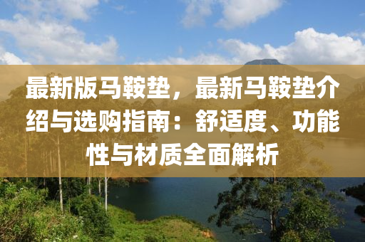 最(zui)新版馬鞌(an)墊(dian)，最新(xin)馬(ma)鞌(an)墊介(jie)紹與選購指(zhi)南：舒適度(du)、功能性與材質(zhi)全(quan)麵解析(xi)