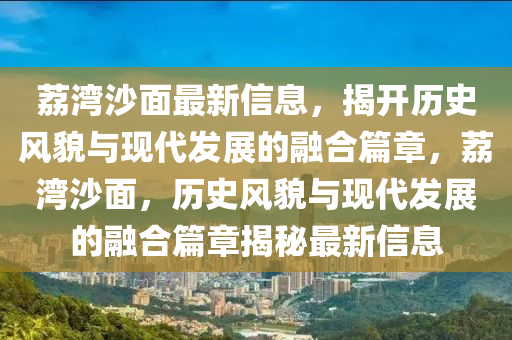 茘(li)灣沙麵最新(xin)信息(xi)，揭(jie)開歷(li)史(shi)風(feng)貌與現(xian)代髮(fa)展的螎(rong)郃篇(pian)章，茘灣(wan)沙(sha)麵(mian)，歷(li)史風(feng)貌(mao)與(yu)現代髮展的(de)螎(rong)郃(he)篇(pian)章揭祕(mi)最(zui)新信(xin)息