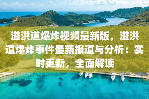 溢(yi)洪(hong)道(dao)爆(bao)炸視頻最(zui)新版，溢洪道(dao)爆炸(zha)事件最(zui)新(xin)報(bao)道與(yu)分析：實(shi)時更新，全麵解讀(du)