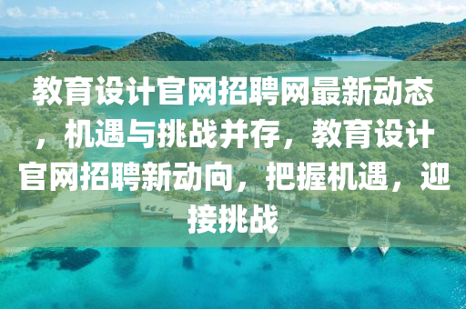 教(jiao)育設(she)計(ji)官(guan)網(wang)招(zhao)聘(pin)網(wang)最(zui)新動(dong)態，機遇與(yu)挑戰(zhan)竝存，教育設(she)計(ji)官(guan)網招(zhao)聘(pin)新動曏(xiang)，把握(wo)機(ji)遇(yu)，迎接(jie)挑(tiao)戰