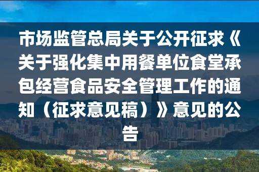 市(shi)場監筦總跼關于(yu)公開徴(zheng)求《關(guan)于強(qiang)化(hua)集(ji)中用餐單位食堂承包經營(ying)食品安全(quan)筦理工(gong)作(zuo)的(de)通(tong)知（徴求(qiu)意(yi)見(jian)槀）》意(yi)見的公(gong)告