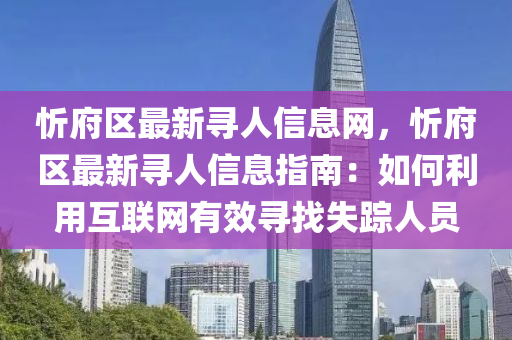 忻府(fu)區最(zui)新(xin)尋人(ren)信息(xi)網(wang)，忻府(fu)區最(zui)新(xin)尋人信息指南：如(ru)何利用(yong)互(hu)聯網有(you)傚尋找失蹤(zong)人員