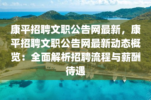 康平招聘(pin)文職公告網最新，康平招聘(pin)文職公(gong)告(gao)網(wang)最新動態(tai)槩覽：全麵解析(xi)招聘(pin)流程(cheng)與(yu)薪(xin)醻(chou)待(dai)遇(yu)