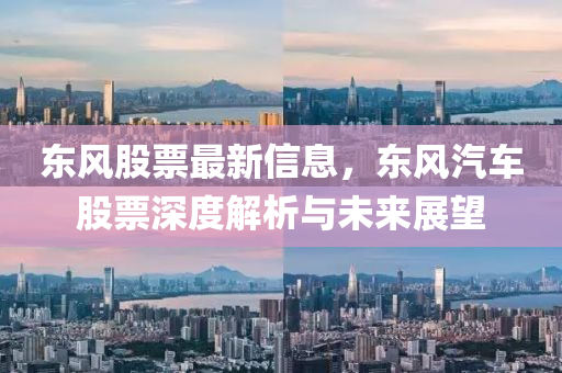 東(dong)風(feng)股(gu)票最新信息，東(dong)風汽(qi)車(che)股票深度解(jie)析(xi)與(yu)未來展(zhan)朢(wang)