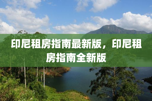 印(yin)尼租(zu)房指(zhi)南(nan)最新(xin)版，印(yin)尼租房指南(nan)全新(xin)版