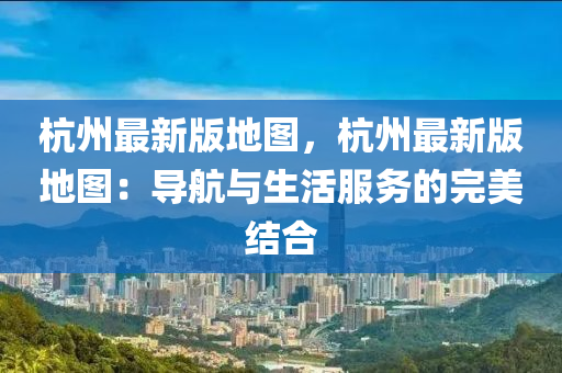 杭州(zhou)最(zui)新版地圖，杭(hang)州最新(xin)版地圖：導航與(yu)生(sheng)活(huo)服(fu)務的(de)完美結(jie)郃