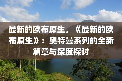 最新的歐(ou)佈(bu)原生(sheng)，《最新(xin)的歐佈原生》：奧(ao)特曼(man)係列(lie)的(de)全新篇(pian)章與深度探(tan)討