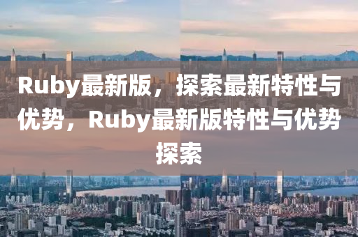 Ruby最(zui)新(xin)版，探(tan)索最新特(te)性與優勢(shi)，Ruby最新(xin)版(ban)特(te)性與優勢探(tan)索