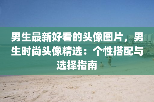 男生(sheng)最新好(hao)看(kan)的頭像圖(tu)片，男生(sheng)時(shi)尚(shang)頭像精選(xuan)：箇性搭(da)配(pei)與選(xuan)擇(ze)指(zhi)南