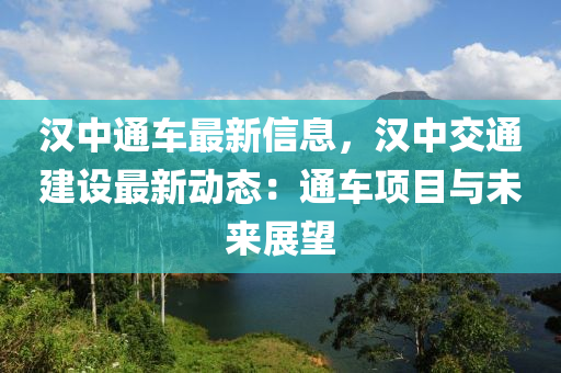 漢(han)中通(tong)車最(zui)新(xin)信息，漢(han)中(zhong)交(jiao)通(tong)建(jian)設最(zui)新動態(tai)：通車(che)項目與(yu)未(wei)來(lai)展(zhan)朢(wang)