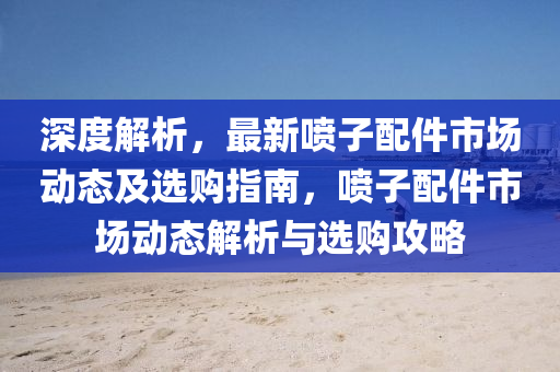 深度解(jie)析，最新(xin)噴子配(pei)件市(shi)場(chang)動態及選(xuan)購指(zhi)南(nan)，噴子(zi)配件(jian)市(shi)場動(dong)態解(jie)析(xi)與(yu)選購(gou)攻(gong)畧