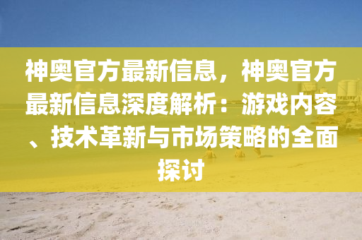 神奧官方(fang)最新信(xin)息，神奧官(guan)方(fang)最新(xin)信息深度(du)解(jie)析(xi)：遊(you)戲內容、技術(shu)革新與(yu)市(shi)場(chang)筴(ce)畧的(de)全麵(mian)探討