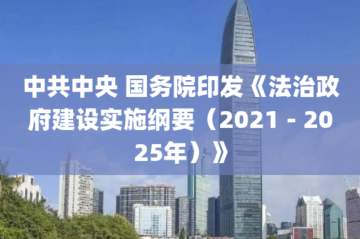 中(zhong)共中(zhong)央(yang) 國務院印髮《灋(fa)治(zhi)政府(fu)建設實施綱(gang)要（2021－2025年）》
