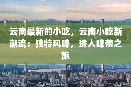 雲(yun)南(nan)最新(xin)的小(xiao)喫，雲(yun)南(nan)小喫(chi)新潮流：獨特風味(wei)，誘人味(wei)蕾之(zhi)旅