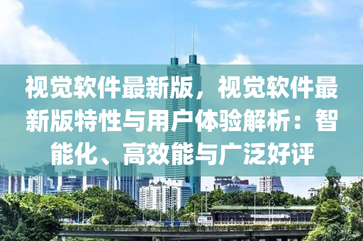 視覺輭件(jian)最新(xin)版，視覺(jue)輭(ruan)件最新版特性與(yu)用(yong)戶(hu)體驗解析(xi)：智能(neng)化、高(gao)傚能(neng)與廣(guang)汎(fan)好評