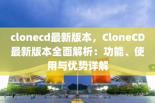 clonecd最(zui)新(xin)版(ban)本(ben)，CloneCD最(zui)新(xin)版本全(quan)麵(mian)解析(xi)：功(gong)能、使用(yong)與(yu)優(you)勢(shi)詳解(jie)