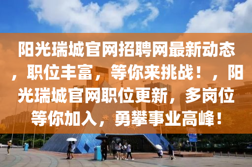 陽光(guang)瑞(rui)城(cheng)官網(wang)招(zhao)聘網(wang)最新(xin)動態，職(zhi)位(wei)豐(feng)富(fu)，等妳來(lai)挑(tiao)戰！，陽光瑞(rui)城官網(wang)職位(wei)更新，多崗位等(deng)妳加(jia)入，勇攀事業高峯(feng)！